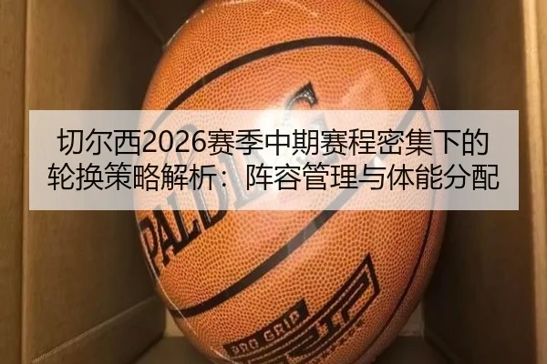 切尔西2026赛季中期赛程密集下的轮换策略解析：阵容管理与体能分配